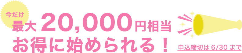 今だけ最大20,000円相当お得に始められる！、申込締切6月30日まで